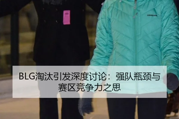 BLG淘汰引发深度讨论：强队瓶颈与赛区竞争力之思